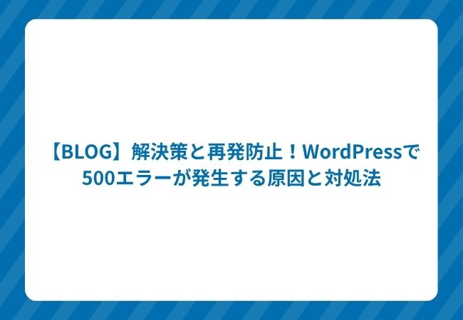 【BLOG】解決策と再発防止!WordPressで500エラーが発生する原因と対処法