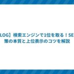 【BLOG】検索エンジンで1位を取る!SEO対策の本質と上位表示のコツを解説