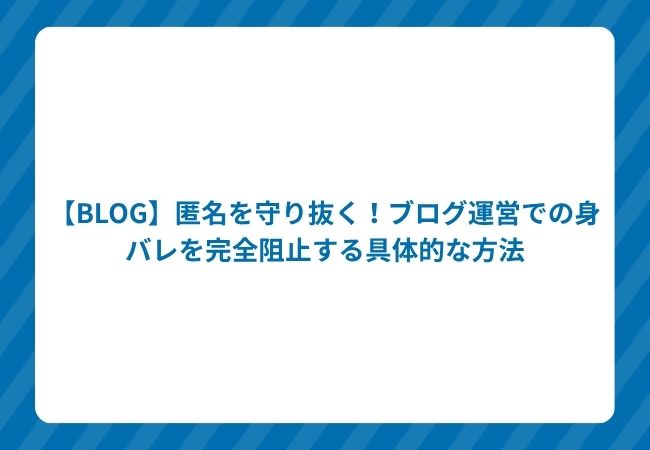 【BLOG】匿名を守り抜く!ブログ運営での身バレを完全阻止する具体的な方法