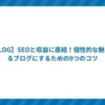 【BLOG】SEOと収益に直結!個性的な魅力あるブログにするための9つのコツ