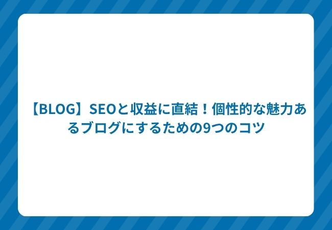 【BLOG】SEOと収益に直結!個性的な魅力あるブログにするための9つのコツ