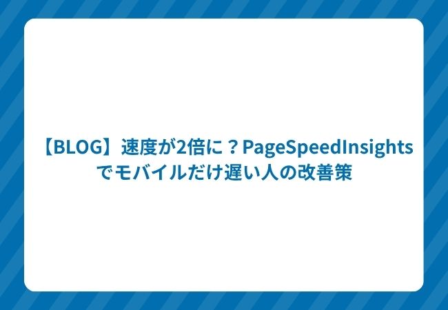 【BLOG】速度が2倍に?PageSpeedInsightsでモバイルだけ遅い人の改善策