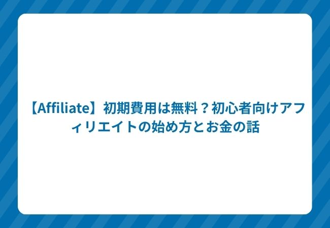 【Affiliate】初期費用は無料?初心者向けアフィリエイトの始め方とお金の話