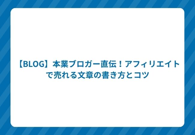 【BLOG】本業ブロガー直伝!アフィリエイトで売れる文章の書き方とコツ