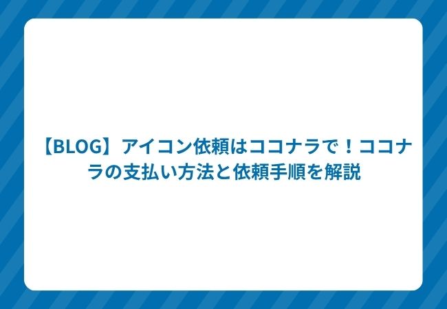 【BLOG】アイコン依頼はココナラで!ココナラの支払い方法と依頼手順を解説