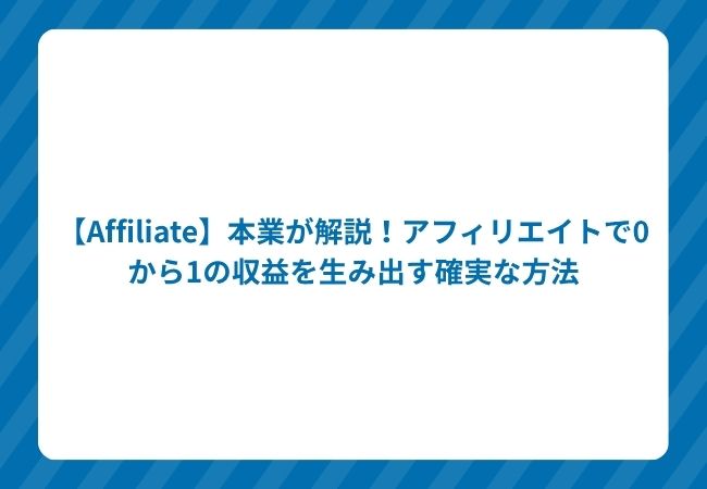 【Affiliate】本業が解説!アフィリエイトで0から1の収益を生み出す確実な方法