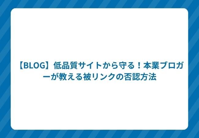 【BLOG】低品質サイトから守る!本業ブロガーが教える被リンクの否認方法
