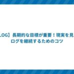 【BLOG】長期的な目標が重要!現実を見てブログを継続するためのコツ
