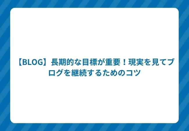 【BLOG】長期的な目標が重要!現実を見てブログを継続するためのコツ