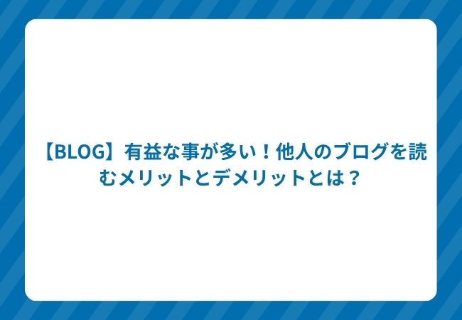 【BLOG】有益な事が多い!他人のブログを読むメリットとデメリットとは?