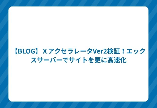 【BLOG】XアクセラレータVer2検証!エックスサーバーでサイトを更に高速化