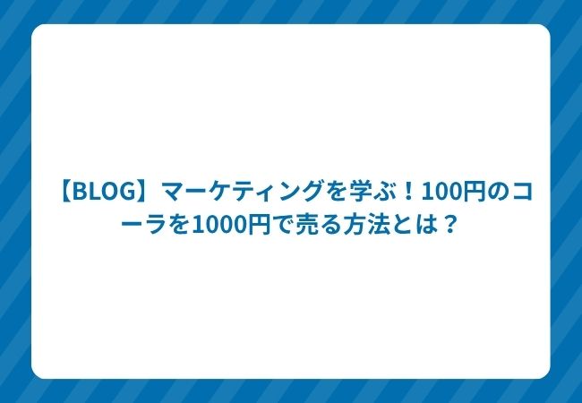【BLOG】マーケティングを学ぶ!100円のコーラを1000円で売る方法とは?