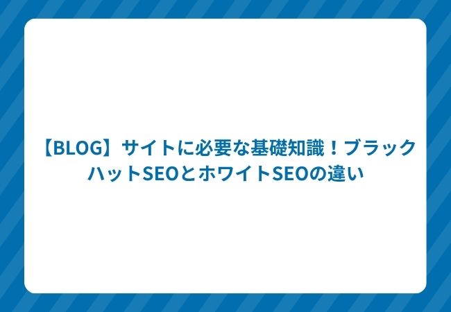 【BLOG】サイトに必要な基礎知識!ブラックハットSEOとホワイトSEOの違い
