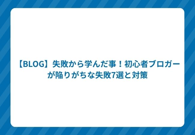 【BLOG】失敗から学んだ事!初心者ブロガーが陥りがちな失敗7選と対策