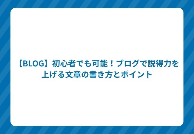 【BLOG】初心者でも可能!ブログで説得力を上げる文章の書き方とポイント