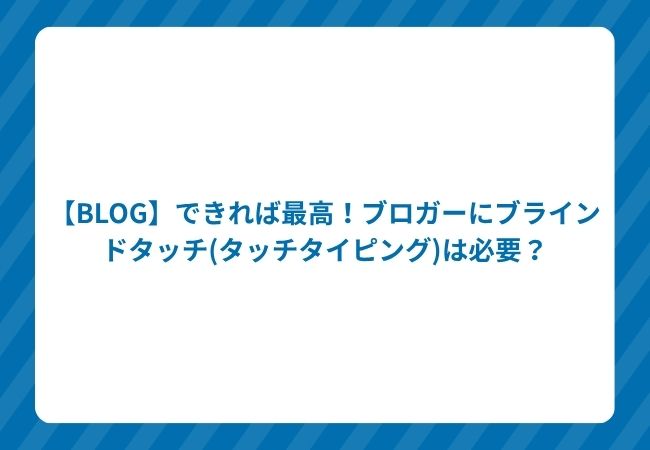 【BLOG】できれば最高!ブロガーにブラインドタッチ(タッチタイピング)は必要?