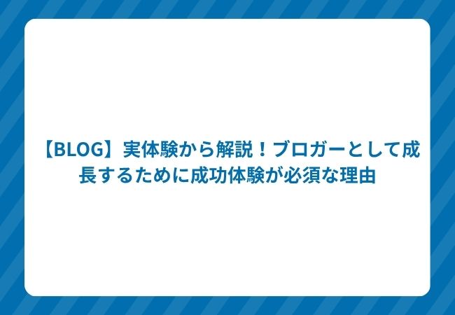 【BLOG】実体験から解説!ブロガーとして成長するために成功体験が必須な理由