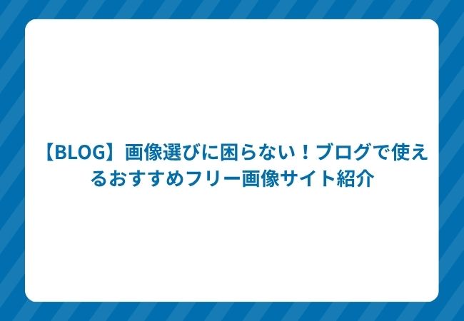 【BLOG】画像選びに困らない!ブログで使えるおすすめフリー画像サイト紹介