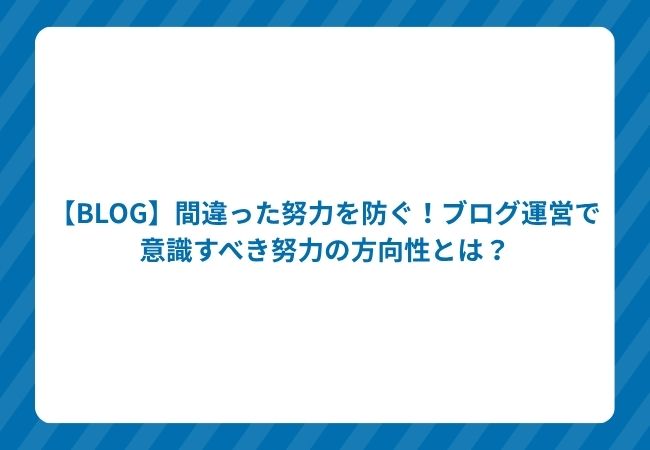【BLOG】間違った努力を防ぐ!ブログ運営で意識すべき努力の方向性とは?