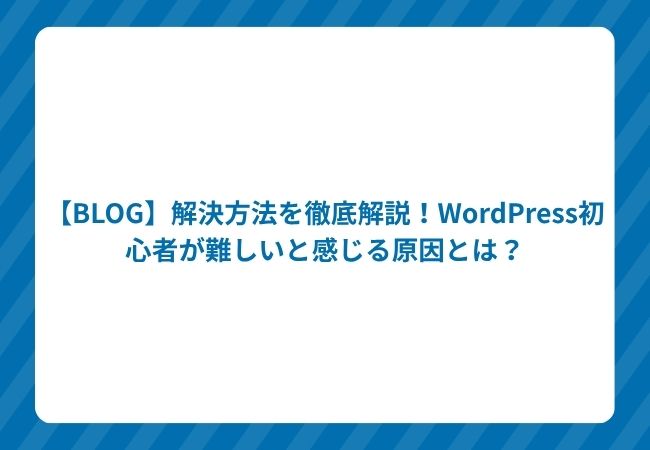 【BLOG】解決方法を徹底解説!WordPress初心者が難しいと感じる原因とは?