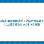 【BLOG】筆者実践済み!ブログの文章を劇的に上達させるたった3つの方法