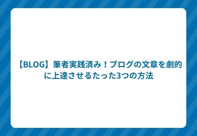 【BLOG】筆者実践済み!ブログの文章を劇的に上達させるたった3つの方法