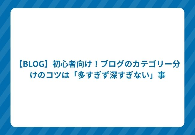 【BLOG】初心者向け!ブログのカテゴリー分けのコツは「多すぎず深すぎない」事