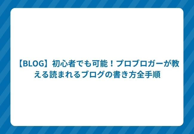 【BLOG】初心者でも可能!プロブロガーが教える読まれるブログの書き方全手順