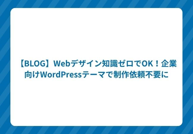 【BLOG】Webデザイン知識ゼロでOK!企業向けWordPressテーマで制作依頼不要に