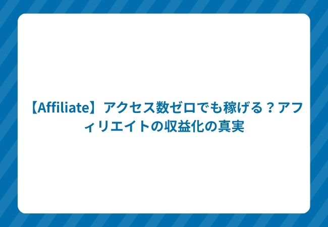 【Affiliate】アクセス数ゼロでも稼げる?アフィリエイトの収益化の真実