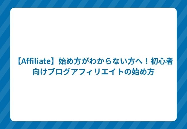 【Affiliate】始め方がわからない方へ!初心者向けブログアフィリエイトの始め方