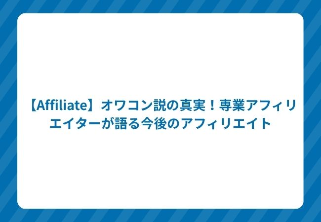 【Affiliate】オワコン説の真実!専業アフィリエイターが語る今後のアフィリエイト