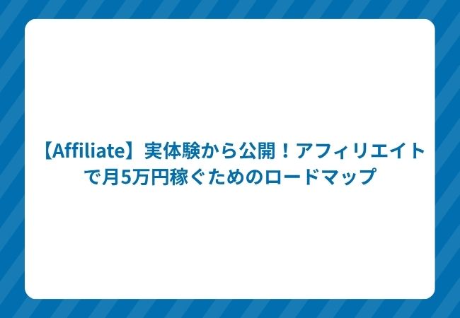 【Affiliate】実体験から公開!アフィリエイトで月5万円稼ぐためのロードマップ