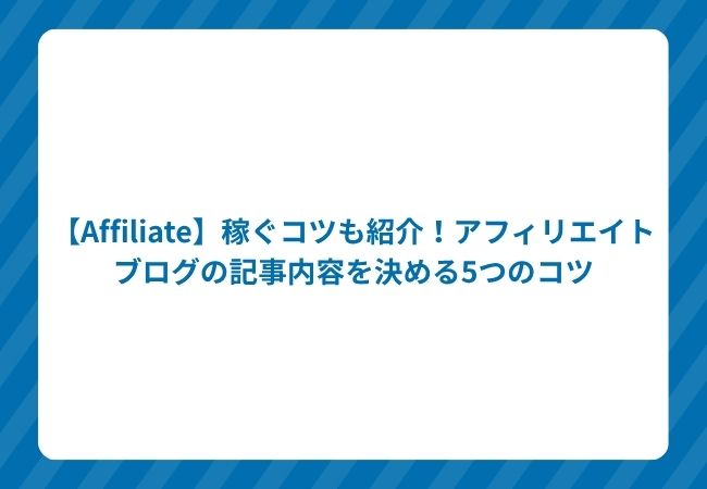 【Affiliate】稼ぐコツも紹介!アフィリエイトブログの記事内容を決める5つのコツ
