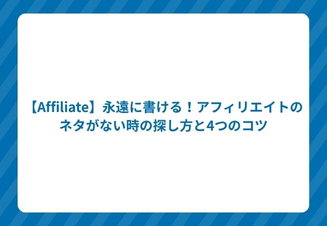 【Affiliate】永遠に書ける!アフィリエイトのネタがない時の探し方と4つのコツ