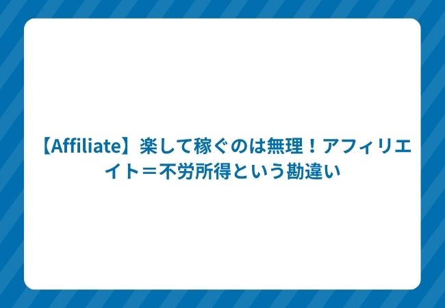 【Affiliate】楽して稼ぐのは無理!アフィリエイト=不労所得という勘違い